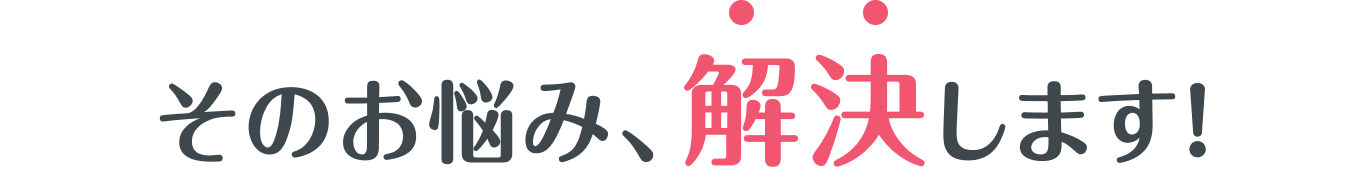 そのお悩み、解決します！