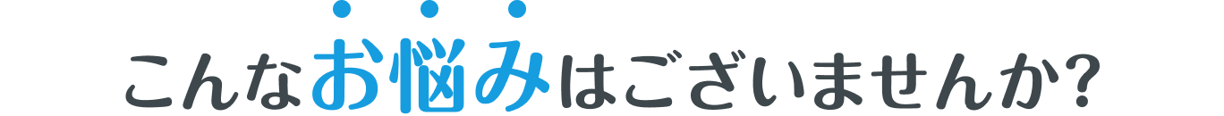 こんなお悩みはございませんか？